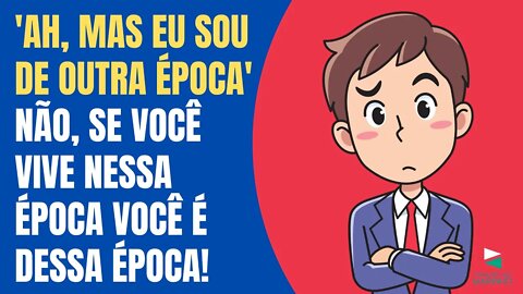 'AH, MAS EU SOU DE OUTRA ÉPOCA' - NÃO, SE VOCÊ VIVE NESTA ÉPOCA, VOCÊ É DESTA ÉPOCA!