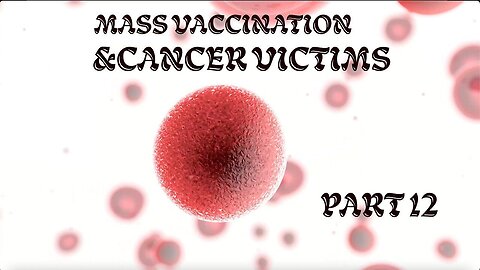 Mass Vaccination and CANCER victims - part 12