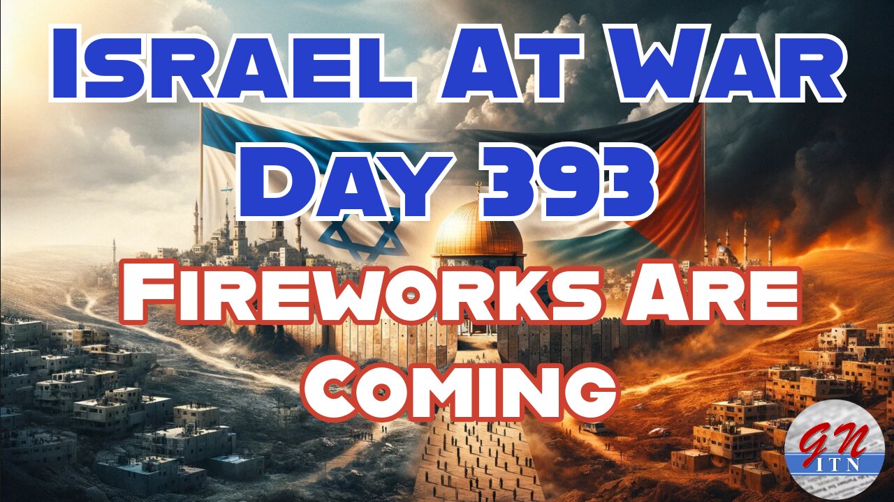 GNITN Special Edition Israel At War Day 393: Fireworks Are Coming