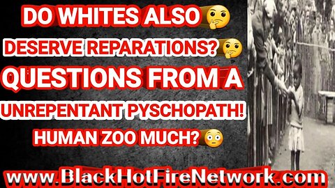 DO WHITES ALSO DESERVE REPARATIONS QUESTIONS FROM A UNREPENTANT PYSCHOPATH! HUMAN ZOO MUCH?