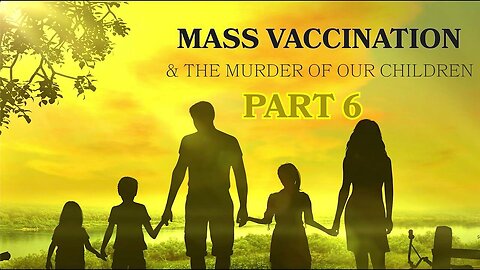 Mass Vaccination and the murder of our CHILDREN - Part 6