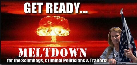 MELTDOWN TIME for the Scumbags, Criminal Politicians and Traitors