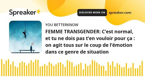 FEMME TRANSGENDER: C’est normal, et tu ne dois pas t’en vouloir pour ça : on agit tous sur le coup d