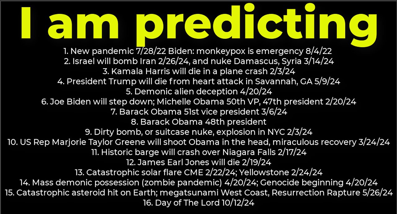 I am predicting: Harris crash 2/3; dirty bomb NYC 2/3; Trump death 5/9; Israel bomb Iran 2/26