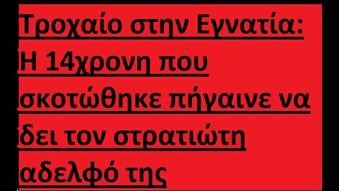 Τροχαίο στην Εγνατία: Η 14χρονη που σκοτώθηκε πήγαινε να δει τον στρατιώτη αδελφό της