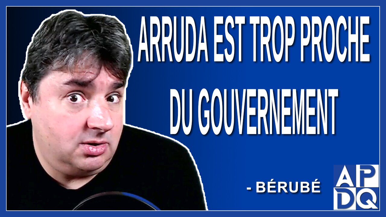 Arruda est trop proche du gouvernement. Dit Bérubé
