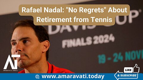 Rafael Nadal No Regrets About Retirement from Tennis | Amaravati Today