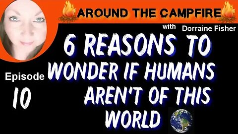 Around the Campfire | 6 Reasons to Wonder if Humans Aren't of this World | Ep10