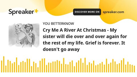 Cry Me A River At Christmas - My sister will die over and over again for the rest of my life. Grief