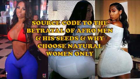 SOURCE CODE TO THE BETRAYAL OF AFRO MEN & HIS SEEDS & WHY CHOOSE NATURAL WOMEN ONLY