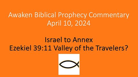 Awaken Biblical Prophecy Commentary - Israel to Annex Ezekiel 39:11 Valley of the Travelers?
