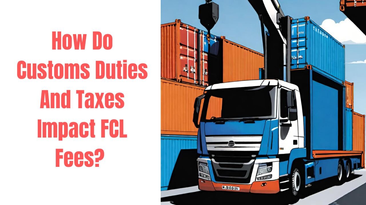 The Hidden Costs: Customs Duties and FCL Fees Explained