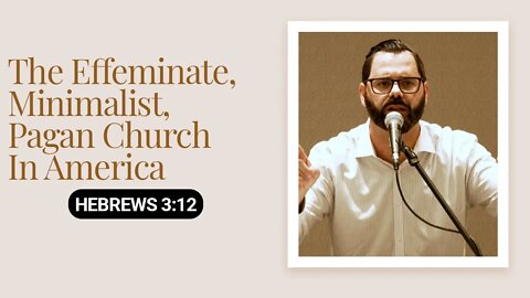 The Effeminate, Minimalist, Pagan Church In America | Hebrews 3:12