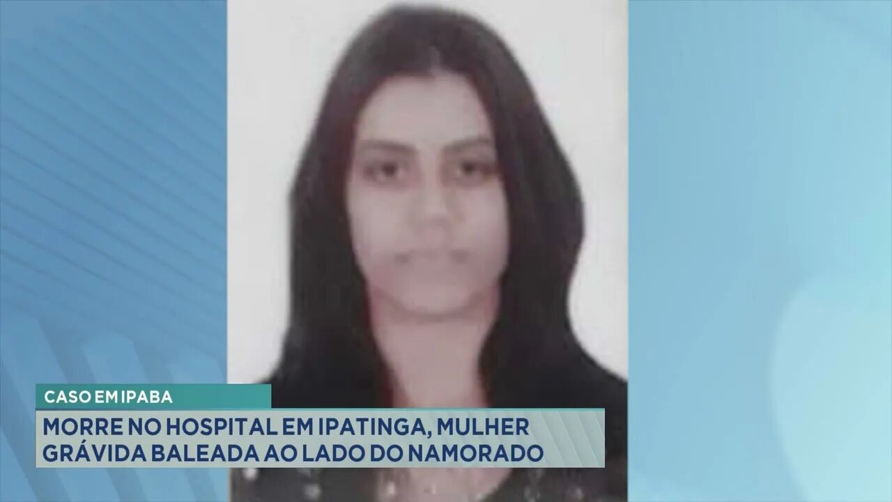 Caso em Ipaba: Morre no hospital em Ipatinga, mulher grávida baleada ao lado do namorado