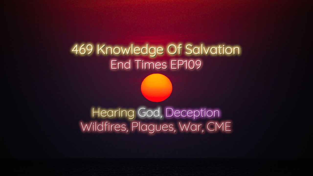 469 Knowledge Of Salvation - End Times EP109 - Hearing God, Deception, Wildfires, Plagues, War, CME