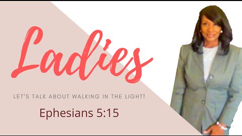 LADIES LET'S TALK ABOUT WALKING IN THE LIGHT!