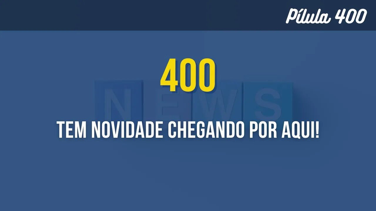 PÍLULA 400 - TEM NOVIDADE CHEGANDO POR AQUI!