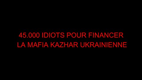 45.000 IDIOTS POUR FINANCER LA MAFIA KAZHAR UKRAINIENNE