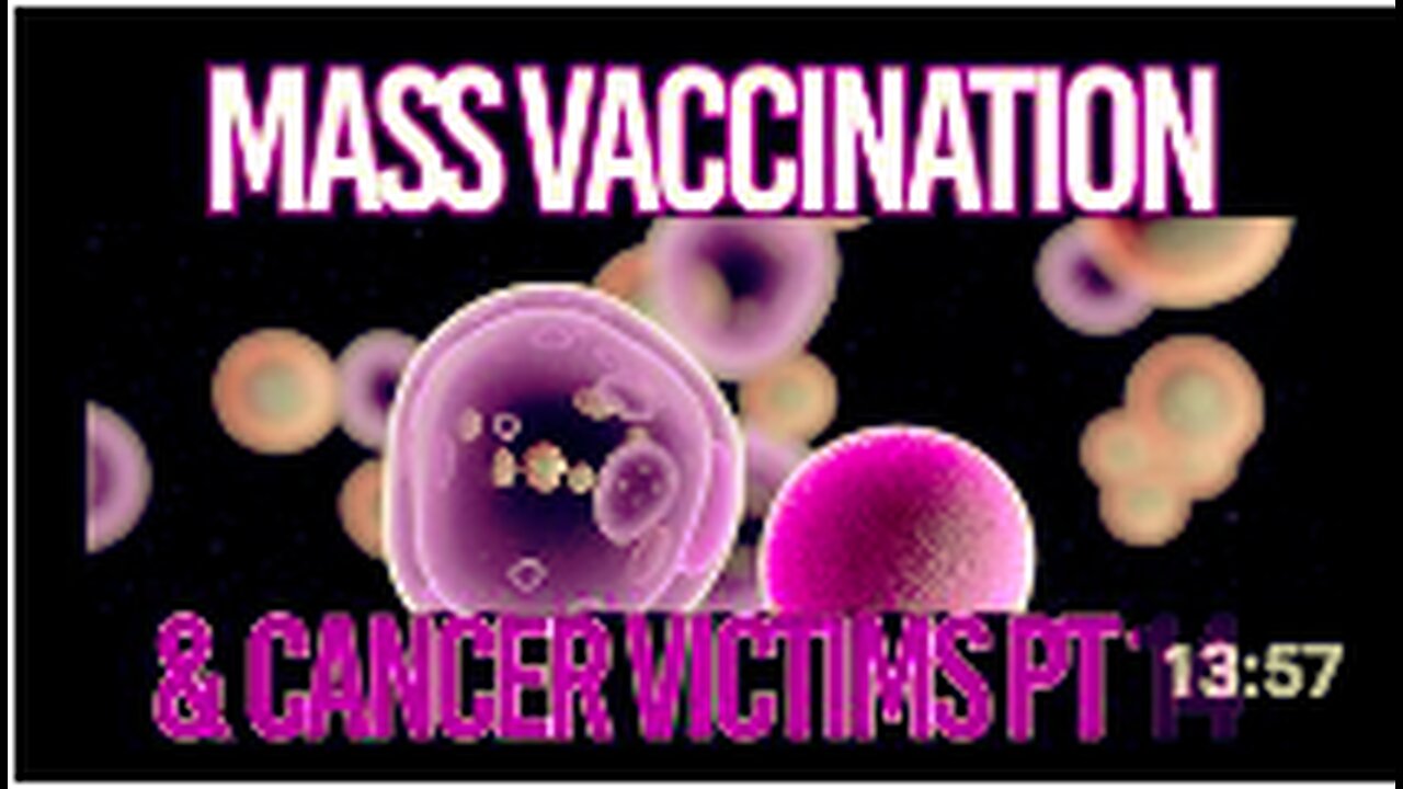 Mass Vaccination and CANCER Victims - Part 14