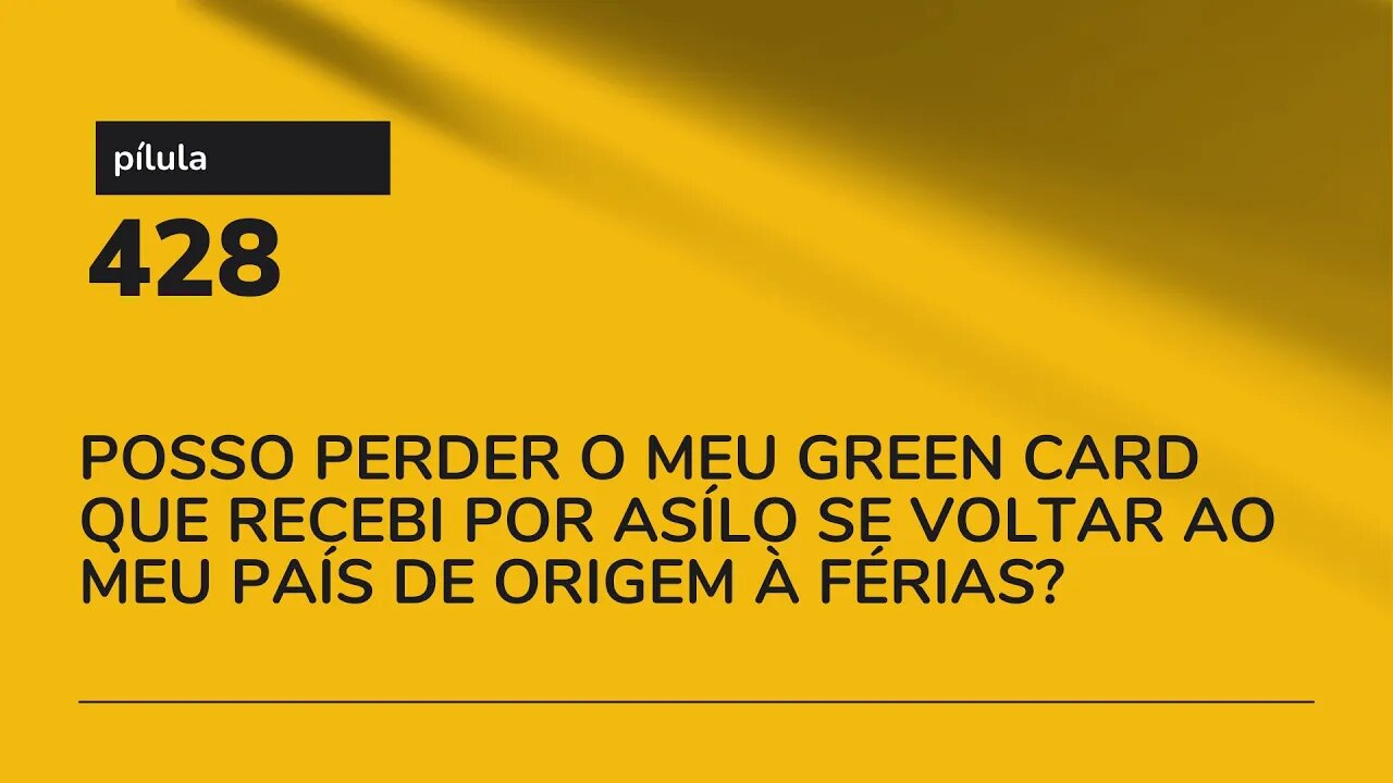 PÍLULA 428 - POSSO PERDER O MEU GREEN CARD QUE RECEBI POR ASÍLO SE VOLTAR AO MEU PAÍS DE ORIGEM?