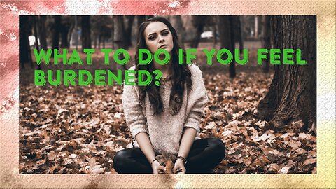 What to do if you feel burdened?