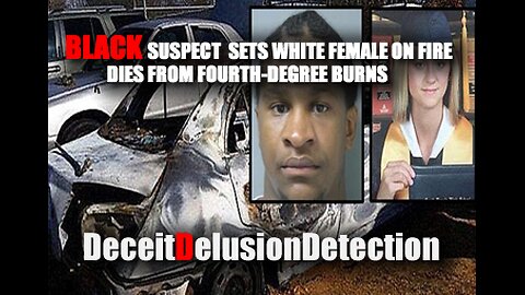 BLACK SUSPECT SET WHITE FEMALE ON FIRE DIES FROM FOURTH DEGREE BURNS-DECEITDELUSIONDETECTION