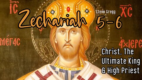 Zechariah 5-6 - Christ, The Ultimate King & High Priest - Steve Gregg