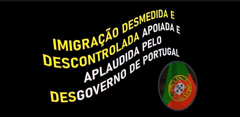 IMIGRAÇÃO DESMEDIDA E DESCONTROLADA APOIADA E APLAUDIDA PELO DESGOVERNO DE PORTUGAL