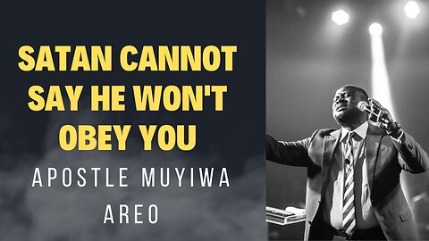 SATAN CANNOT SAY HE WON'T OBEY YOU BY APOSTLE MUYIWA AREO