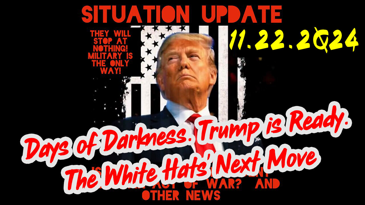 Situation Update 11-22-24 ~ Trump is Ready. Days of Darkness. The White Hats' Next Move