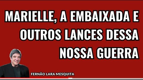 MARIELLE, A EMBAIXADA E OUTROS LANCES DESSA NOSSA GUERRA