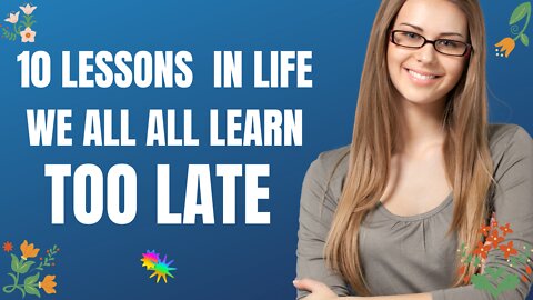 10 LIFE LESSONS WE ALL LEARN TOO LATE There are many life lessons that we simply cannot learn.