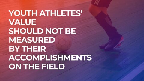 YOUTH ATHLETES'VALUESHOULD NOT BEMEASUREBY THEIR ACCOMPLISHMENTSON THE FIELD