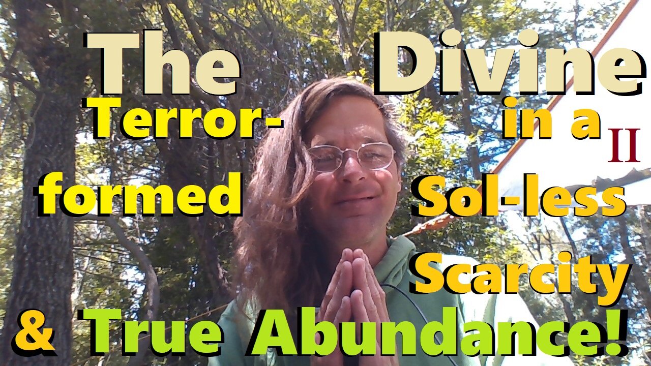 The Divine in a Terror-formed Sol-less Scarcity & True Abundance! (Part II)