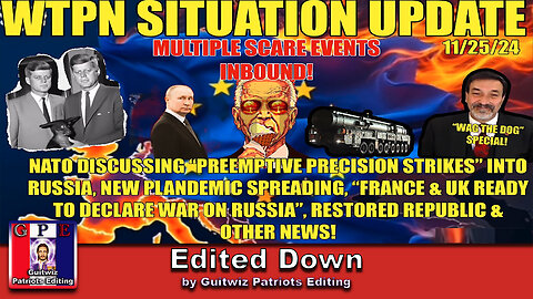 WTPN SIT/UP 11/25/24-PREEMPTIVE RUSSIAN STRIKE-FRANCE/UK TO DECLARE WAR-PLANDEMIC-Edited Down