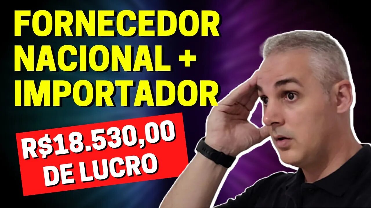 FORNECEDOR NACIONAL + IMPORTADOR VIP - R$18.530,00 DE LUCRO