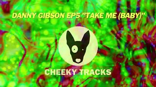 Danny Gibson EP5 - Take Me (Baby) (Cheeky Tracks) OUT NOW