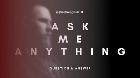 Theological Arsonist / SPECIAL / Ask Me Anything: Question and Answer