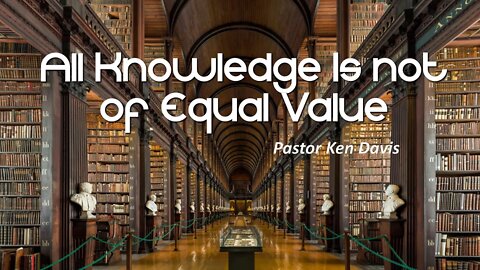 "All Knowledge Is not of Equal Value" Pastor Ken Davis10-03-20