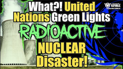 What The Hell?! United Nations Green Lights Radioactive Nuclear Disaster!