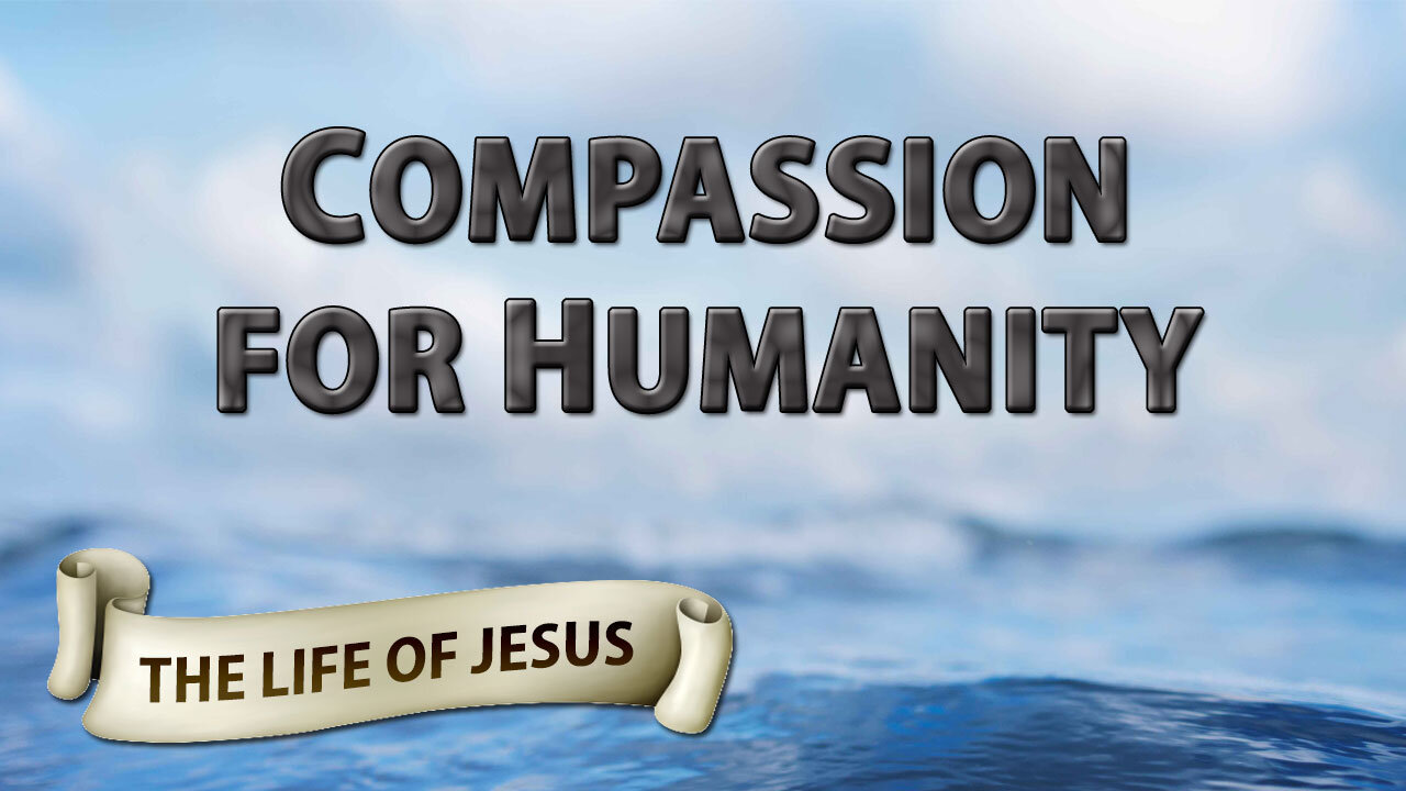 THE LIFE OF JESUS Part 13: Compassion for Humanity