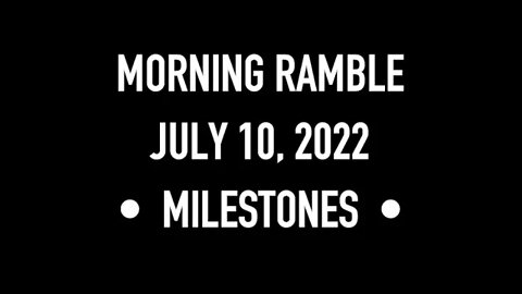 Morning Ramble - 20220710 - Milestones