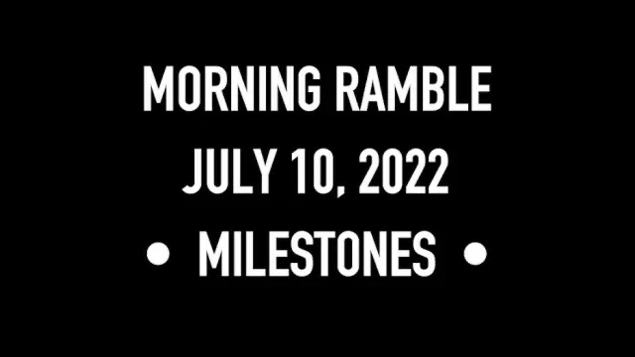 Morning Ramble - 20220710 - Milestones