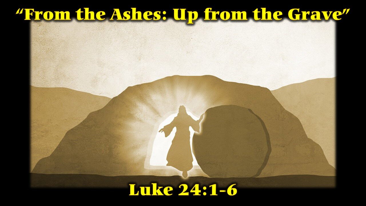 6 of 6 “From the Ashes: Up from the Grave” by pastor (Scripture Reference: Luke 24:1-6)