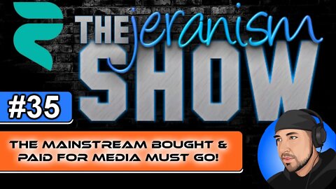 The jeranism Show #35 - The Main Stream Bought & Paid For Media MUST GO! - 3/11/22