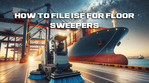 Mastering ISF Filing for Floor Sweepers: Simplifying Import Processes