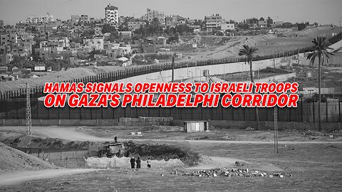 UNEXPECTED SHIFT: HAMAS SIGNALS OPENNESS TO ISRAELI TROOPS ON GAZA'S PHILADELPHI CORRIDOR