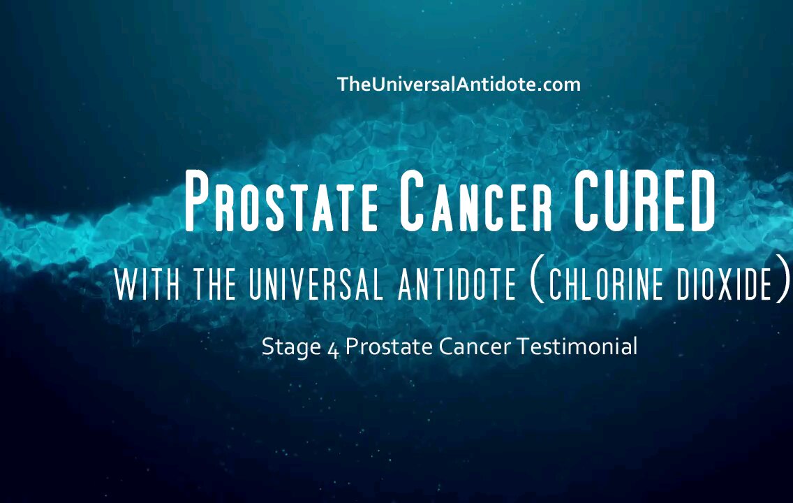 PROSTATE CANCER CURED (STAGE 4) WITH THE UNIVERSAL ANTIDOTE (CHLORINE DIOXIDE)