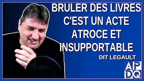 Bruler des livres c'est un actes atroce et insupportable. Dit legault