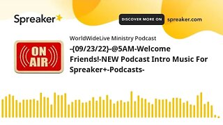 -{09/23/22}-@5AM-Welcome Friends!-NEW Podcast Intro Music For Spreaker+-Podcasts-